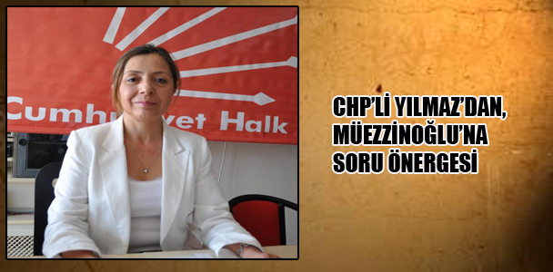CHP’li Yılmaz’dan Müezzinoğlu’na soru önergesi