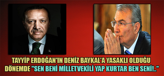 Tayyip Erdoğan’ın Deniz Baykal’a yasaklı olduğu dönemde “Sen beni Milletvekili yap kurtar ben seni!..”