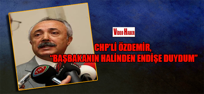 CHP’li Özdemir, “Başbakanın halinden endişe duydum”
