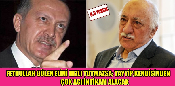 Fethullah Gülen elini hızlı tutmazsa;Tayyip, kendisinden çok acı intikam alacak