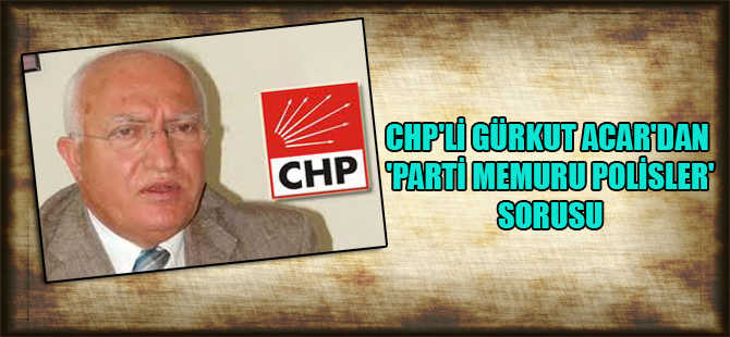 CHP’li Gürkut Acar’dan ‘Parti memuru polisler’ sorusu