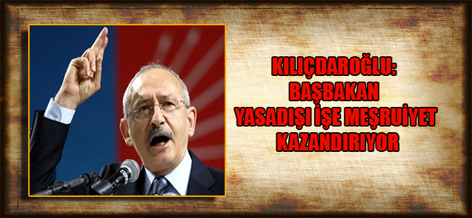 Kılıçdaroğlu: Başbakan yasadışı işe meşruiyet kazandırıyor