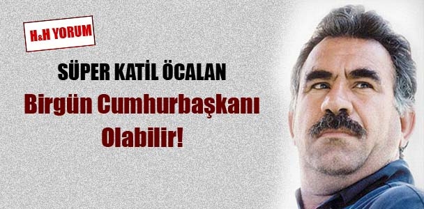 Süper katil Öcalan, birgün cumhurbaşkanı olabilir
