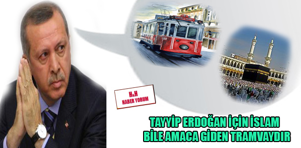 Tayyip Erdoğan için İslam bile amaca giden tramvaydır