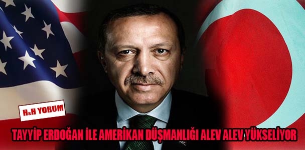 Tayyip Erdoğan ile Amerikan düşmanlığı alev alev yükseliyor