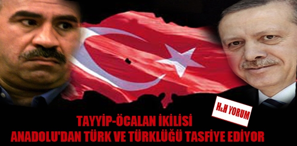 Tayyip-Öcalan ikilisi Anadolu’dan Türk ve Türklüğü tasfiye ediyor