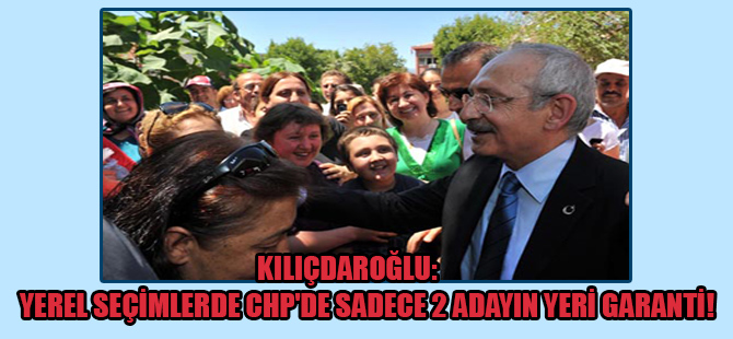 Kılıçdaroğlu: Yerel seçimlerde CHP’de sadece 2 adayın yeri garanti!