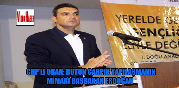 CHP’li Oran:’Bütün çarpık yapılaşmanın mimarı Başbakan Erdoğan’