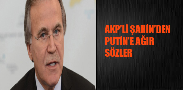 AKP’li Şahin’den Putin’e ağır sözler