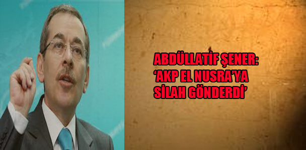 Abdüllatif Şener: ‘AKP El Nusra’ya silah gönderdi’