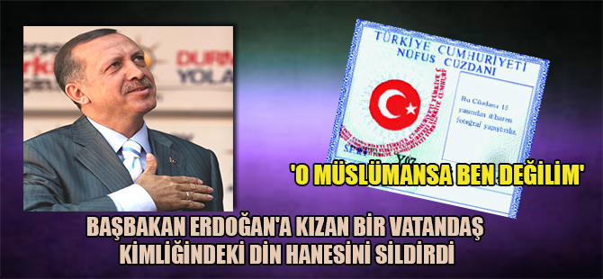 ‘O Müslümansa ben değilim’  Başbakan Erdoğan’a kızan bir vatandaş kimliğindeki din hanesini sildirdi
