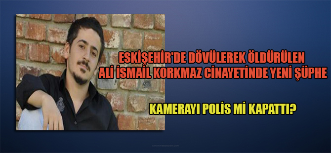 Eskişehir’de dövülerek öldürülen Ali İsmail Korkmaz cinayetinde yeni şüphe! Kamerayı polis mi kapattı?