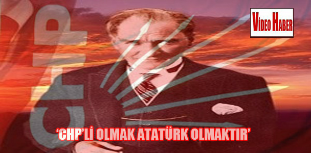 ‘CHP’li olmak Atatürk olmaktır’