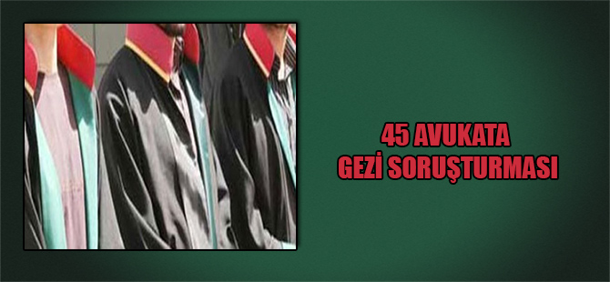 45 Avukata Gezi Soruşturması