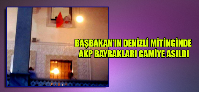 Başbakan’ın Denizli mitinginde AKP bayrakları camiye asıldı