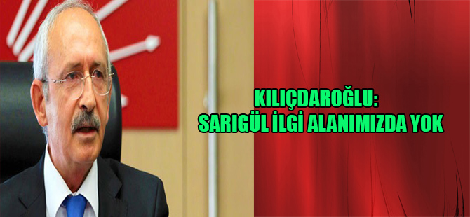 Kılıçdaroğlu: Sarıgül ilgi alanımızda yok