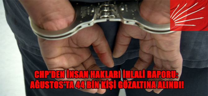 CHP’den İnsan Hakları İhlali Raporu: Ağustos’ta 44 bin kişi gözaltına alındı!