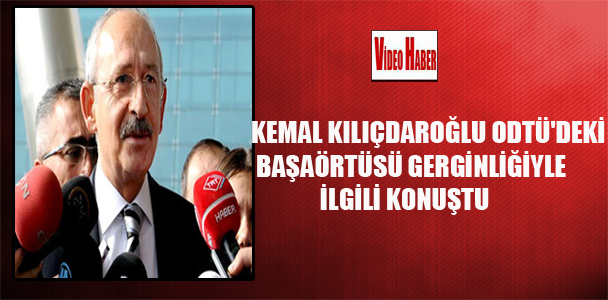 Kılıçdaroğlu ODTÜ’deki başörtüsü gerginliğiyle ilgili konuştu