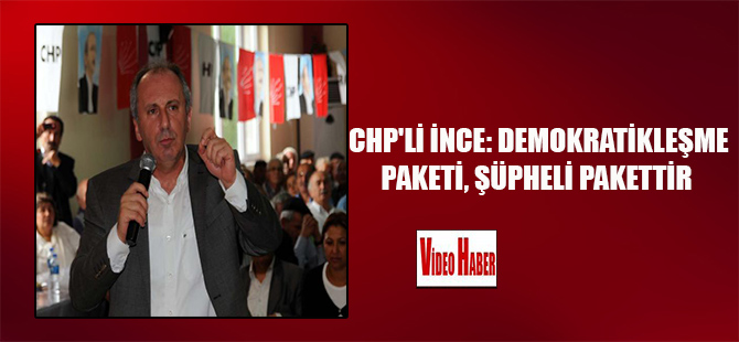 CHP’li İnce: ‘Demokratikleşme paketi, şüpheli pakettir’