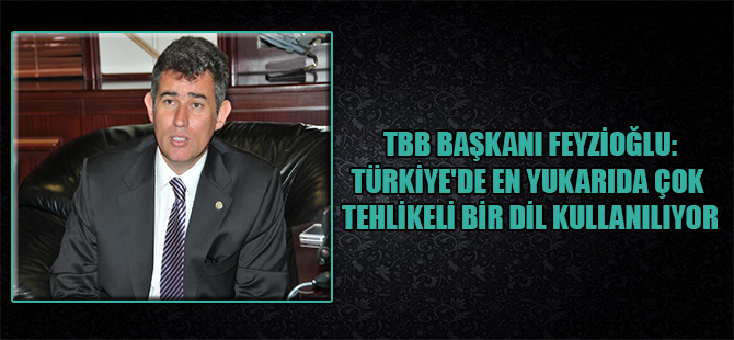 TBB Başkanı Feyzioğlu:Türkiye’de en yukarıda çok tehlikeli bir dil kullanılıyor