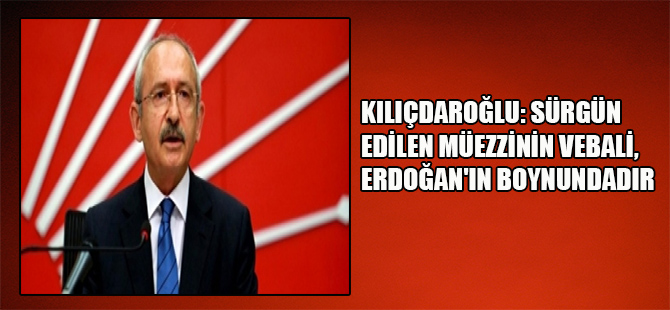 Kılıçdaroğlu: ‘Sürgün edilen müezzinin vebali, Erdoğan’ın boynundadır’
