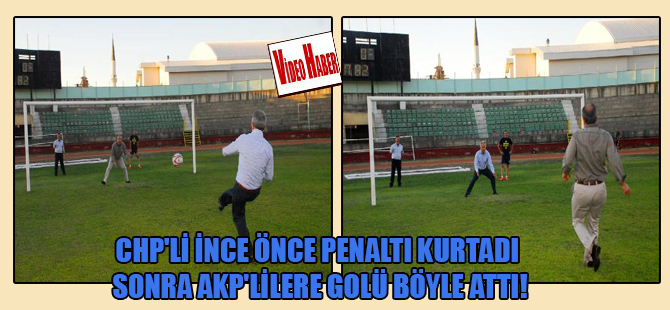CHP’li İnce önce penaltı kurtadı sonra AKP’lilere golü böyle attı!