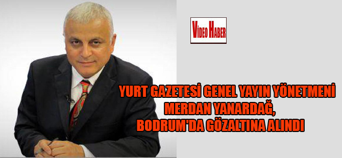 Yurt Gazetesi Genel Yayın Yönetmeni Merdan Yanardağ Bodrum’da gözaltına alındı