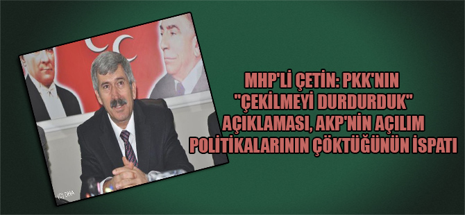 MHP’li Çetin: PKK’nın “Çekilmeyi durdurduk” açıklaması, AKP’nin açılım politikalarının çöktüğünün ispatı
