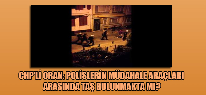CHP’li Oran: Polislerin müdahale araçları arasında taş bulunmakta mı?