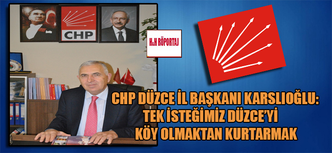 CHP Düzce İl Başkanı Karslıoğlu: Tek isteğimiz Düzce’yi köy olmaktan kurtarmak