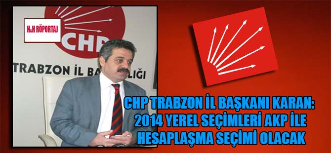 CHP Trabzon İl Başkanı Karan: 2014 yerel seçimleri AKP ile hesaplaşma seçimi olacak