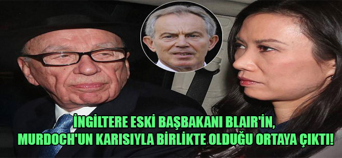 İngiltere eski Başbakanı Blair’in, Murdoch’un karısıyla birlikte olduğu ortaya çıktı!