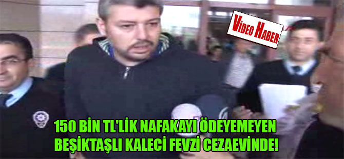 150 bin TL’lik nafakayı ödeyemeyen Beşiktaşlı kaleci Fevzi cezaevinde!