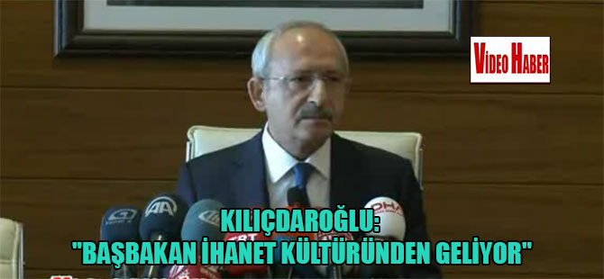 Kılıçdaroğlu: “Başbakan ihanet kültüründen geliyor”