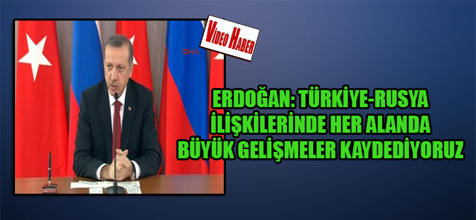 Erdoğan: Türkiye-Rusya ilişkilerinde her alanda büyük gelişmeler kaydediyoruz