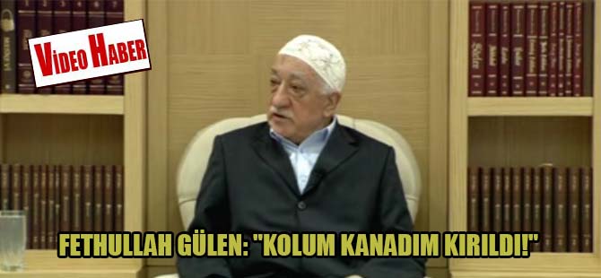 Fethullah Gülen: “Kolum kanadım kırıldı!”