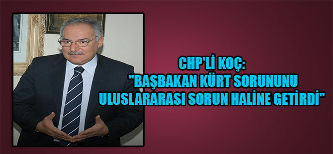 CHP’li Koç: “Başbakan Kürt sorununu uluslararası sorun haline getirdi”