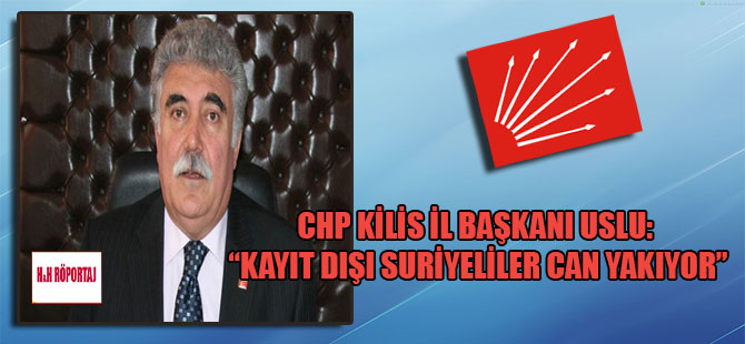 CHP Kilis İl Başkanı Uslu: “Kayıt dışı Suriyeliler can yakıyor”