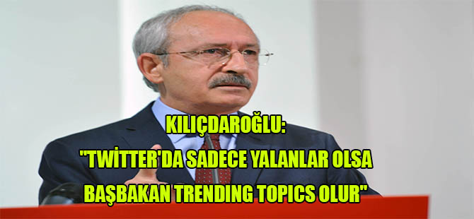 Kılıçdaroğlu: “Twitter’de sadece yalanlar olsa Başbakan trending topics olur”