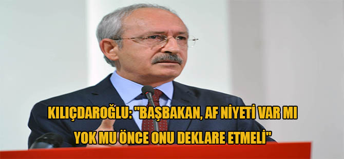 Kılıçdaroğlu: “Başbakan, af niyeti var mı yok mu önce onu deklare etmeli”