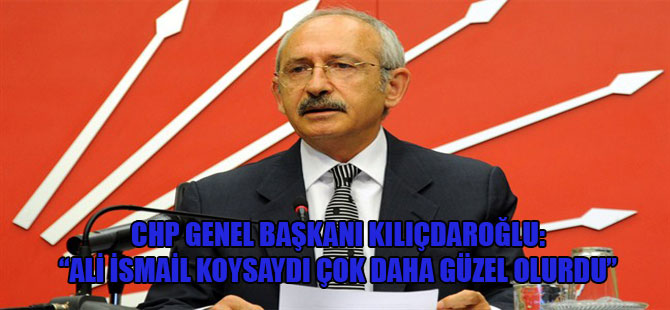 CHP Genel Başkanı Kılıçdaroğlu: “Ali İsmail koysaydı çok daha güzel olurdu”