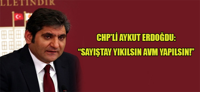 CHP’li Aykut Erdoğdu: Sayıştay yıkılsın AVM yapılsın!