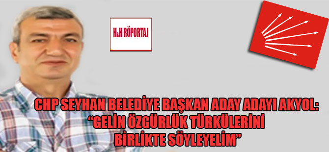 CHP Seyhan Belediye Başkan Aday Adayı Akyol: “Gelin özgürlük türkülerini birlikte söyleyelim”