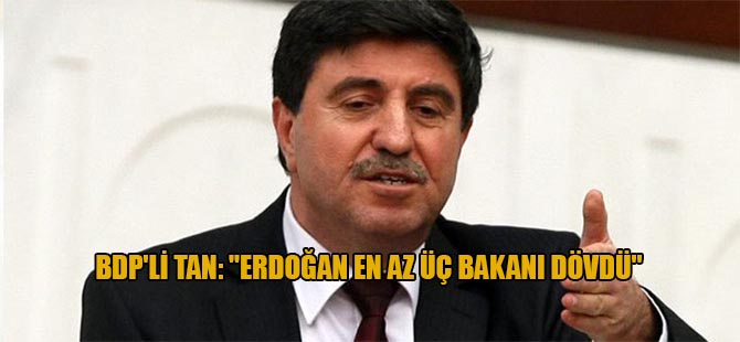 BDP’li Tan: “Erdoğan en az üç bakanı dövdü”