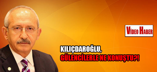 Kılıçdaroğlu, Gülencilerle ne konuştu?!