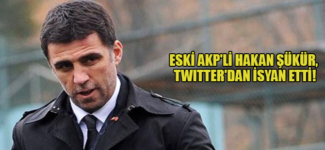Eski AKP’li Hakan Şükür, Twitter’dan isyan etti!