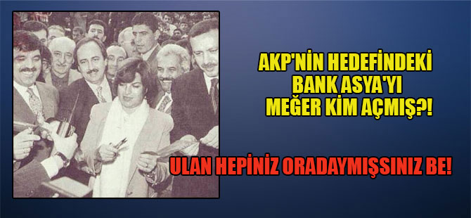AKP’nin hedefindeki Bank Asya’yı meğer kim açmış?! Ulan hepiniz oradaymışsınız be!