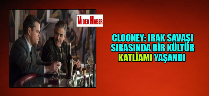 Clooney: Irak savaşı sırasında bir kültür katliamı yaşandı