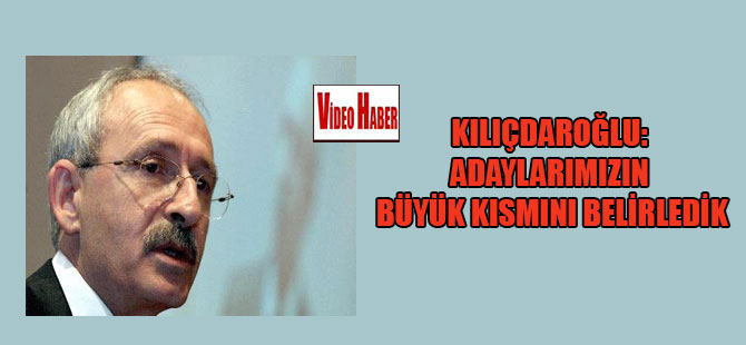 Kılıçdaroğlu: Adaylarımızın büyük kısmını belirledik