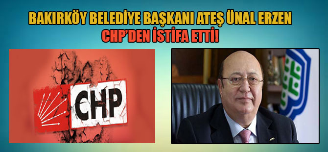 Bakırköy Belediye Başkanı Ateş Ünal Erzen CHP’den istifa etti!